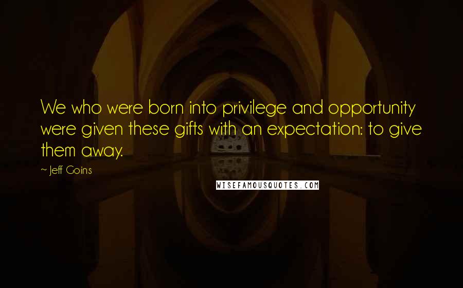 Jeff Goins Quotes: We who were born into privilege and opportunity were given these gifts with an expectation: to give them away.