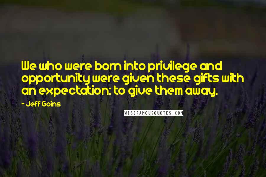 Jeff Goins Quotes: We who were born into privilege and opportunity were given these gifts with an expectation: to give them away.