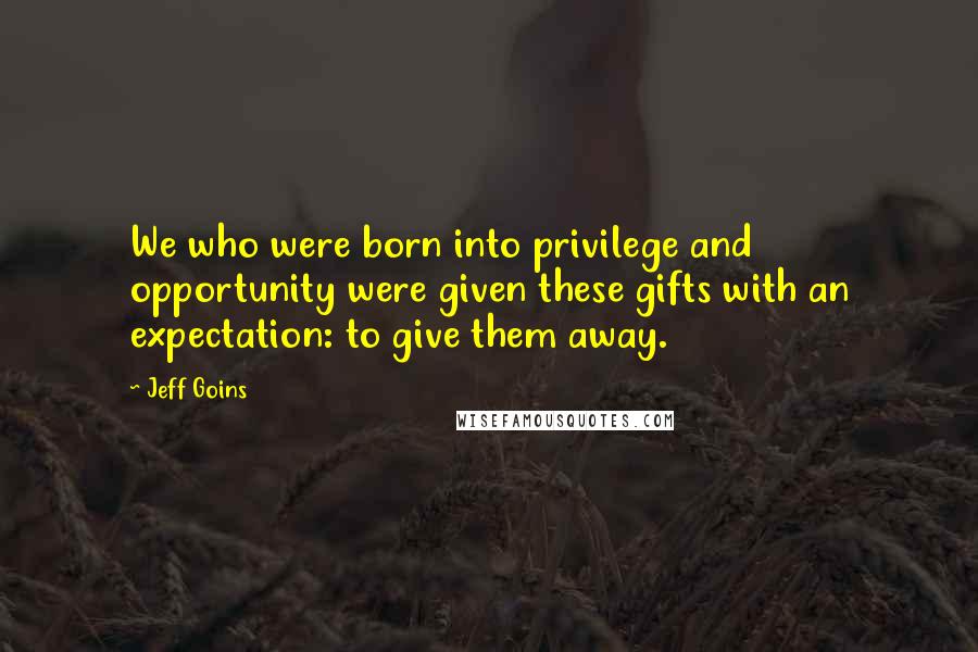 Jeff Goins Quotes: We who were born into privilege and opportunity were given these gifts with an expectation: to give them away.