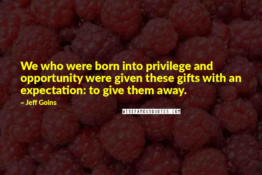 Jeff Goins Quotes: We who were born into privilege and opportunity were given these gifts with an expectation: to give them away.