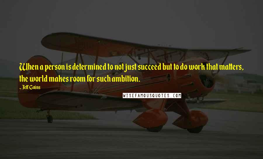 Jeff Goins Quotes: When a person is determined to not just succeed but to do work that matters, the world makes room for such ambition.