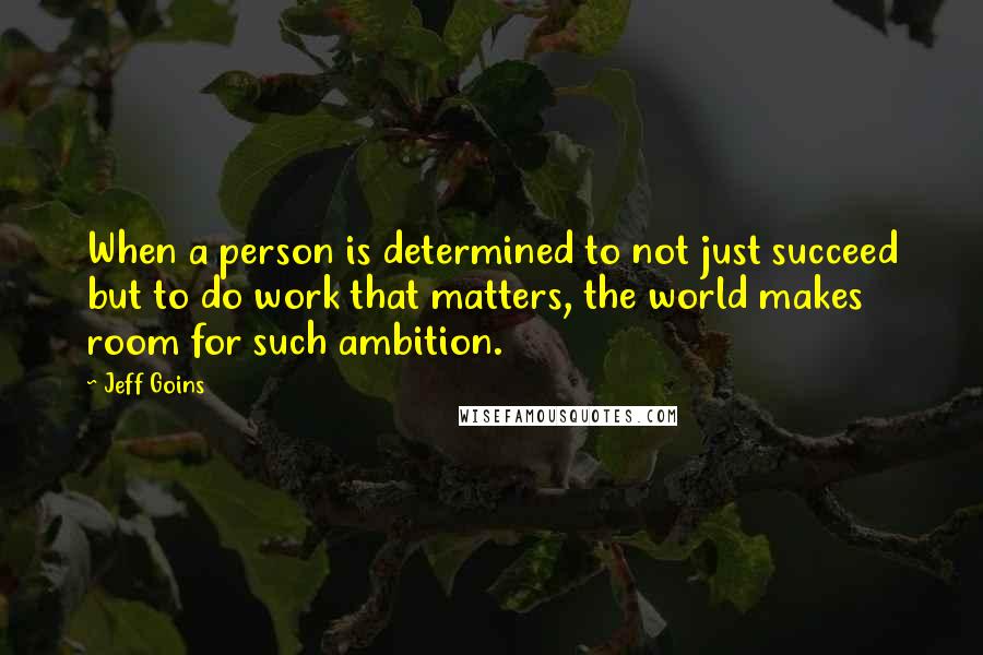 Jeff Goins Quotes: When a person is determined to not just succeed but to do work that matters, the world makes room for such ambition.