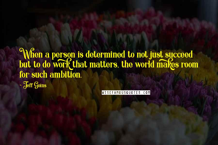 Jeff Goins Quotes: When a person is determined to not just succeed but to do work that matters, the world makes room for such ambition.