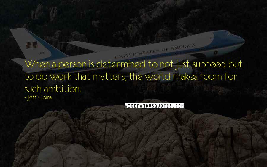 Jeff Goins Quotes: When a person is determined to not just succeed but to do work that matters, the world makes room for such ambition.