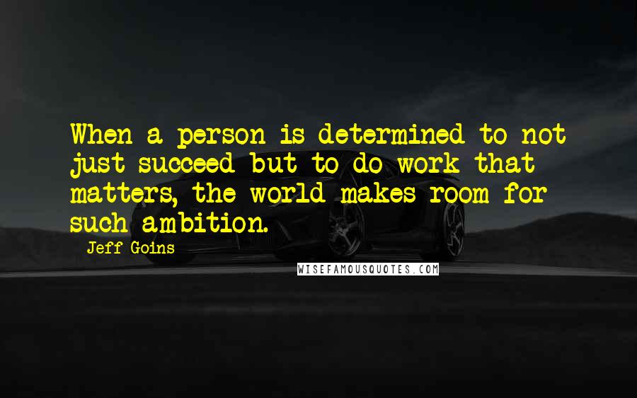 Jeff Goins Quotes: When a person is determined to not just succeed but to do work that matters, the world makes room for such ambition.