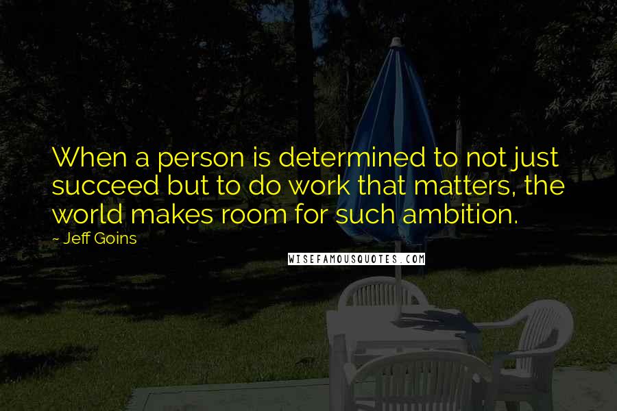 Jeff Goins Quotes: When a person is determined to not just succeed but to do work that matters, the world makes room for such ambition.