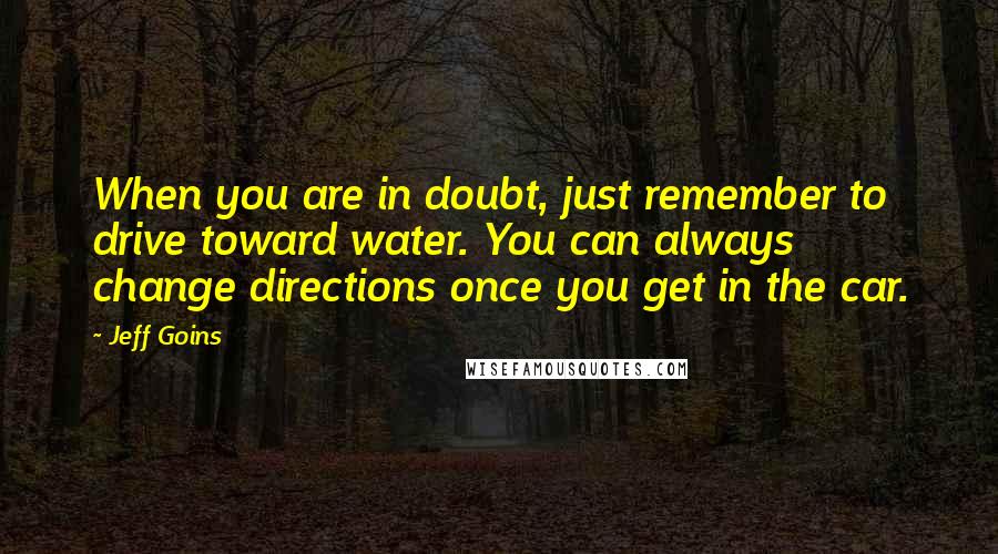 Jeff Goins Quotes: When you are in doubt, just remember to drive toward water. You can always change directions once you get in the car.