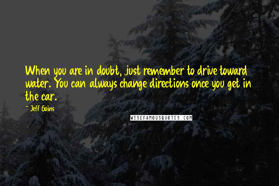 Jeff Goins Quotes: When you are in doubt, just remember to drive toward water. You can always change directions once you get in the car.