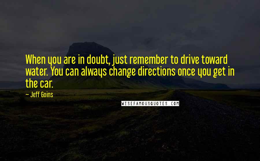 Jeff Goins Quotes: When you are in doubt, just remember to drive toward water. You can always change directions once you get in the car.