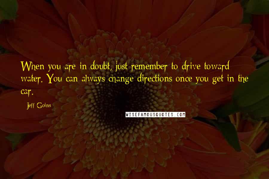 Jeff Goins Quotes: When you are in doubt, just remember to drive toward water. You can always change directions once you get in the car.