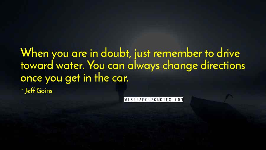 Jeff Goins Quotes: When you are in doubt, just remember to drive toward water. You can always change directions once you get in the car.