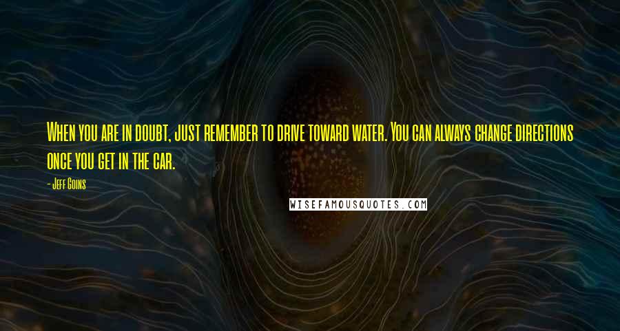 Jeff Goins Quotes: When you are in doubt, just remember to drive toward water. You can always change directions once you get in the car.