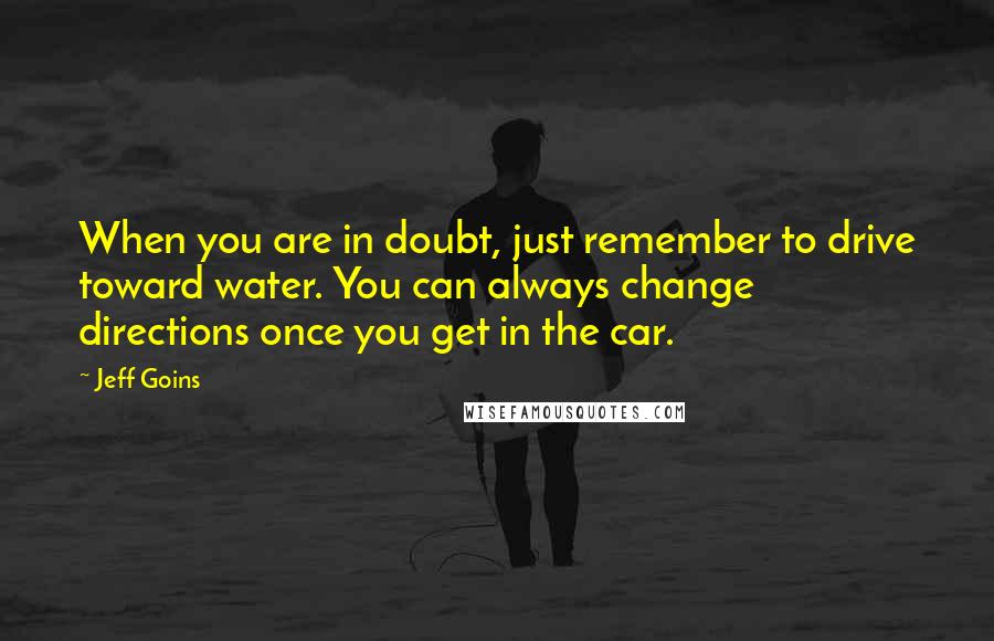 Jeff Goins Quotes: When you are in doubt, just remember to drive toward water. You can always change directions once you get in the car.