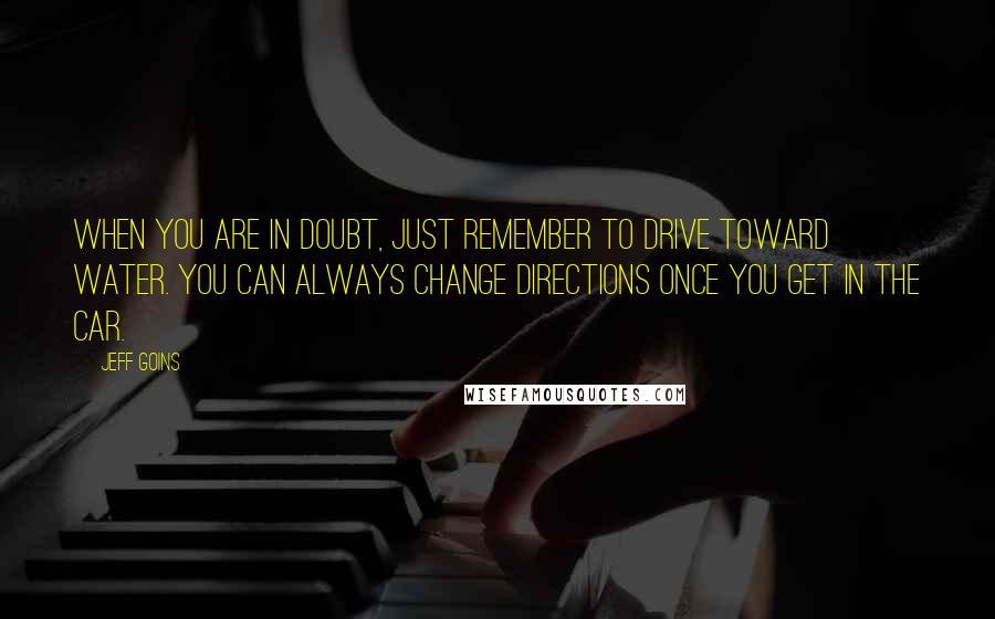 Jeff Goins Quotes: When you are in doubt, just remember to drive toward water. You can always change directions once you get in the car.