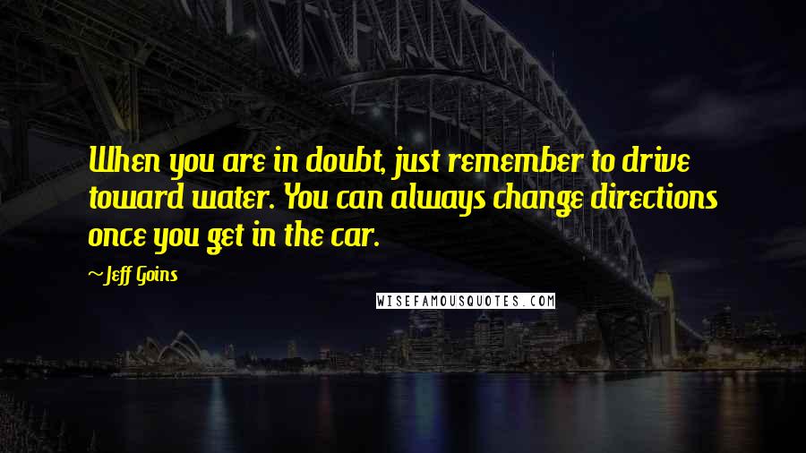 Jeff Goins Quotes: When you are in doubt, just remember to drive toward water. You can always change directions once you get in the car.