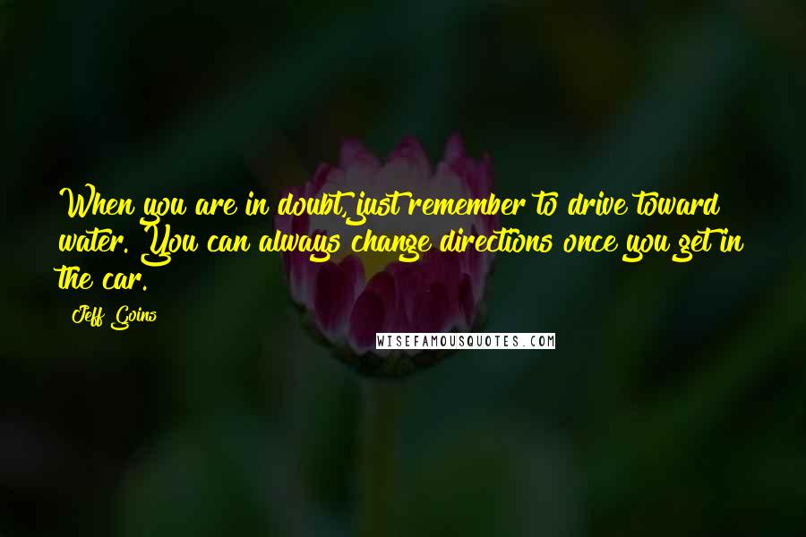 Jeff Goins Quotes: When you are in doubt, just remember to drive toward water. You can always change directions once you get in the car.