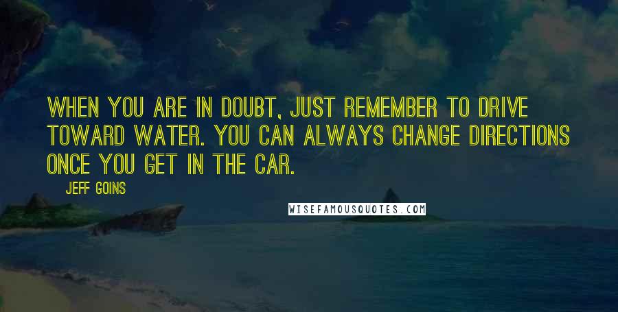 Jeff Goins Quotes: When you are in doubt, just remember to drive toward water. You can always change directions once you get in the car.