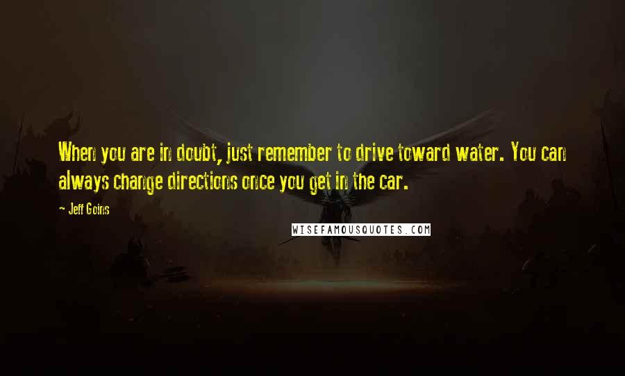 Jeff Goins Quotes: When you are in doubt, just remember to drive toward water. You can always change directions once you get in the car.