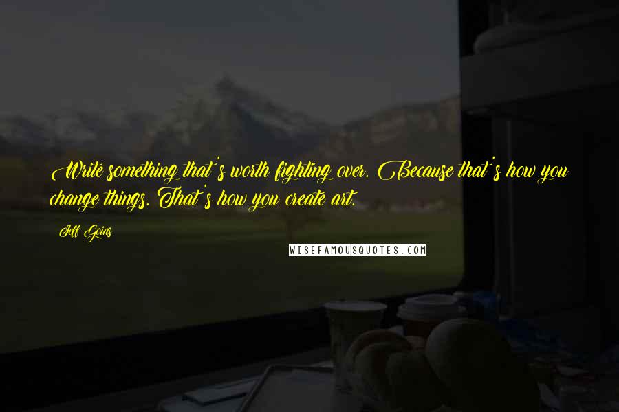 Jeff Goins Quotes: Write something that's worth fighting over. Because that's how you change things. That's how you create art.