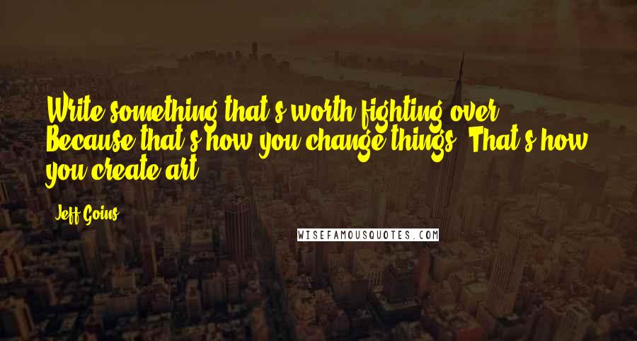 Jeff Goins Quotes: Write something that's worth fighting over. Because that's how you change things. That's how you create art.