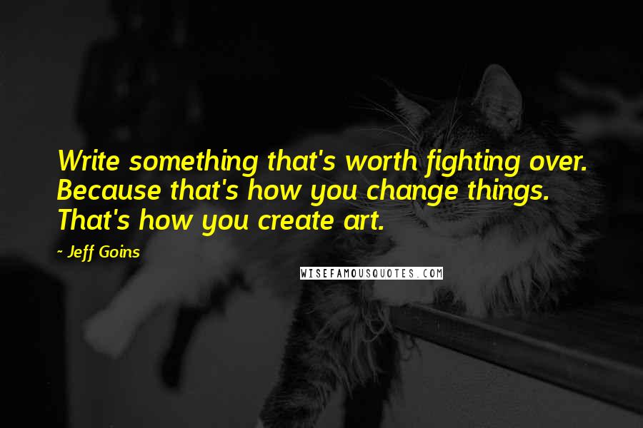 Jeff Goins Quotes: Write something that's worth fighting over. Because that's how you change things. That's how you create art.