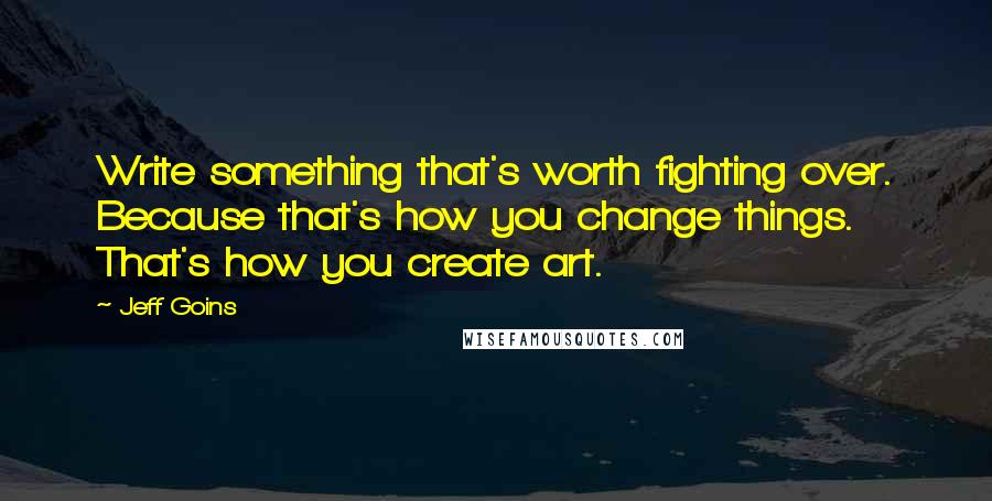 Jeff Goins Quotes: Write something that's worth fighting over. Because that's how you change things. That's how you create art.