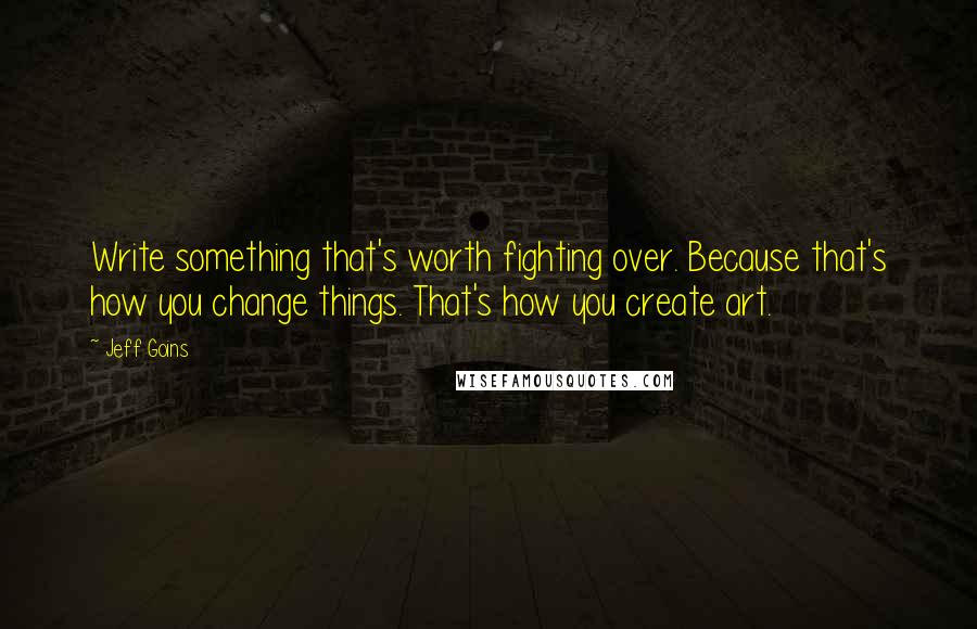 Jeff Goins Quotes: Write something that's worth fighting over. Because that's how you change things. That's how you create art.