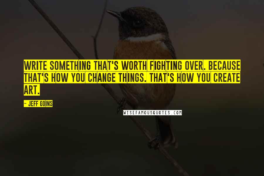 Jeff Goins Quotes: Write something that's worth fighting over. Because that's how you change things. That's how you create art.