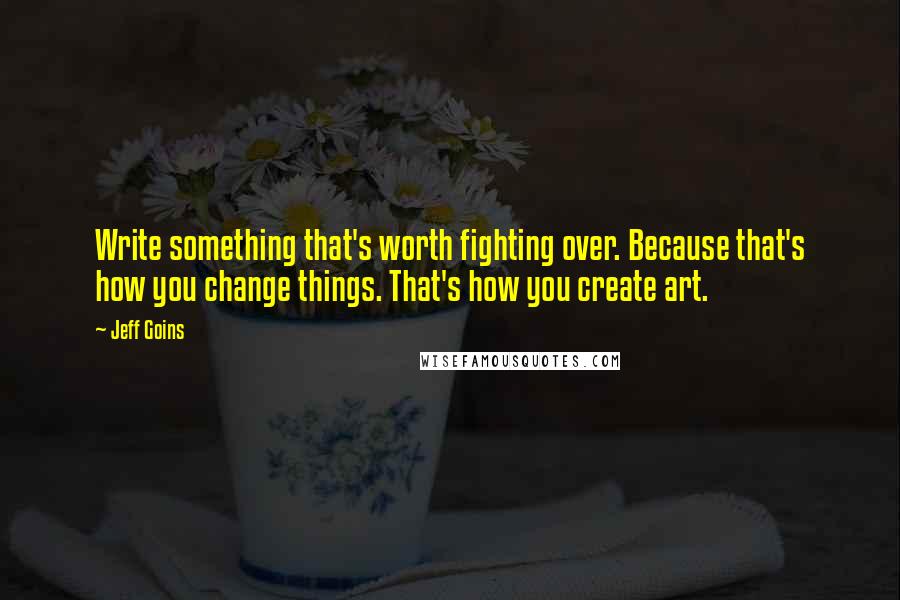 Jeff Goins Quotes: Write something that's worth fighting over. Because that's how you change things. That's how you create art.