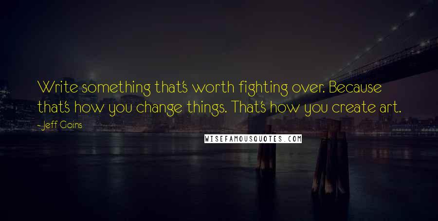 Jeff Goins Quotes: Write something that's worth fighting over. Because that's how you change things. That's how you create art.