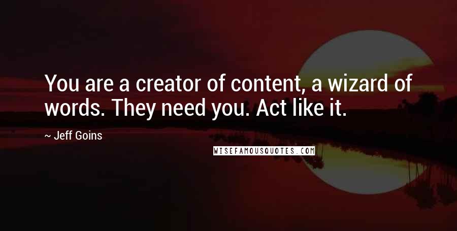 Jeff Goins Quotes: You are a creator of content, a wizard of words. They need you. Act like it.