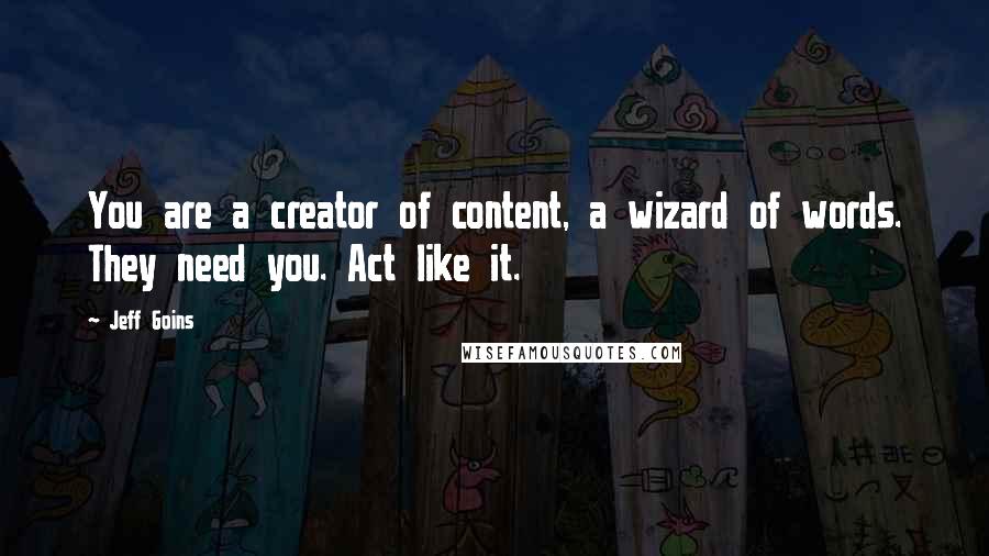 Jeff Goins Quotes: You are a creator of content, a wizard of words. They need you. Act like it.