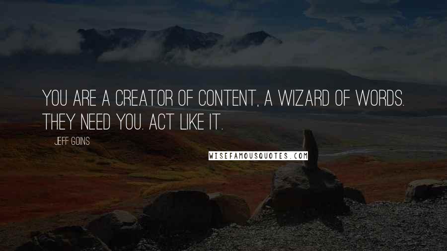 Jeff Goins Quotes: You are a creator of content, a wizard of words. They need you. Act like it.