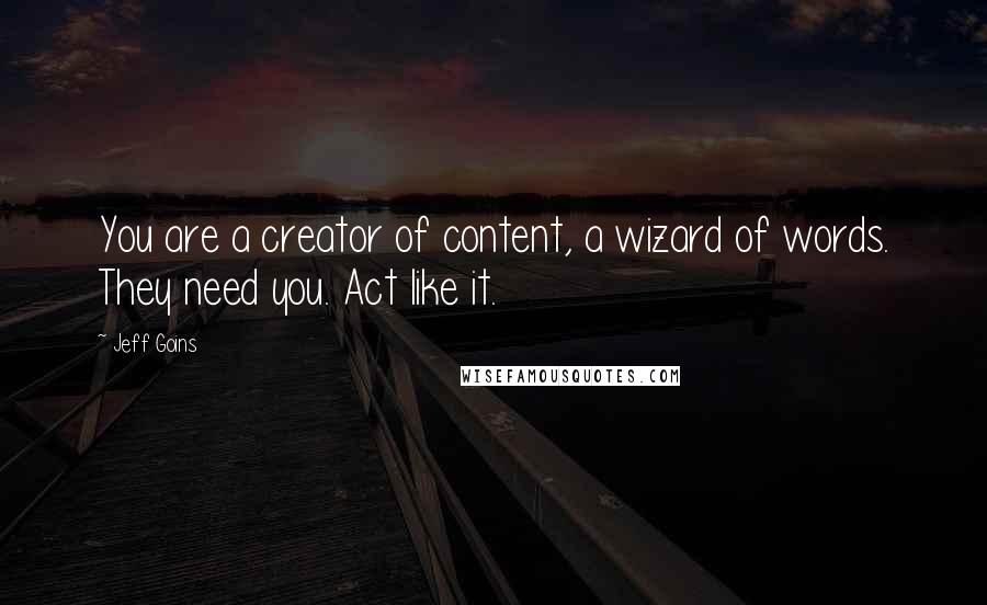 Jeff Goins Quotes: You are a creator of content, a wizard of words. They need you. Act like it.