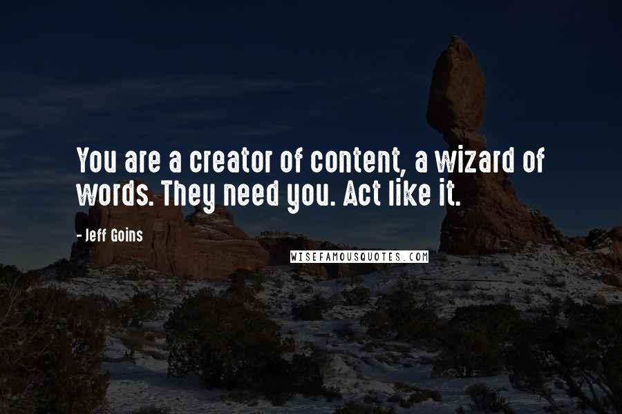 Jeff Goins Quotes: You are a creator of content, a wizard of words. They need you. Act like it.