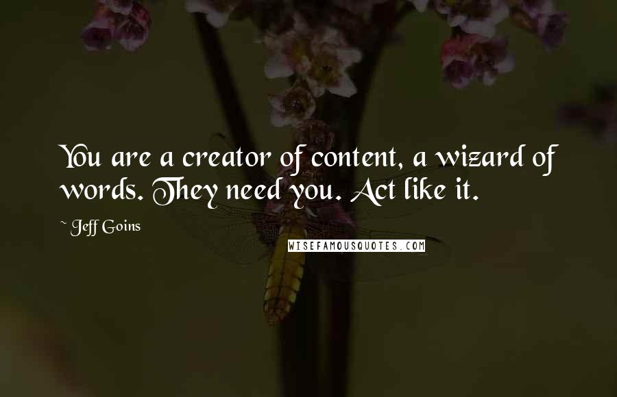 Jeff Goins Quotes: You are a creator of content, a wizard of words. They need you. Act like it.