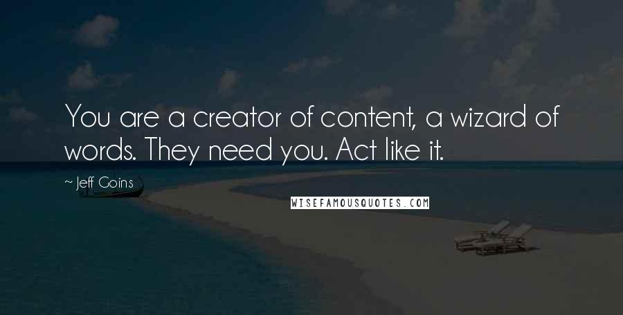 Jeff Goins Quotes: You are a creator of content, a wizard of words. They need you. Act like it.