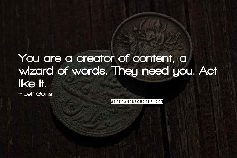 Jeff Goins Quotes: You are a creator of content, a wizard of words. They need you. Act like it.