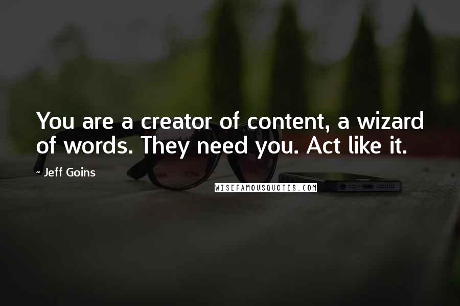 Jeff Goins Quotes: You are a creator of content, a wizard of words. They need you. Act like it.