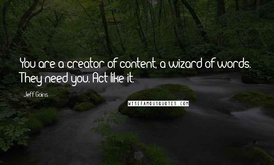 Jeff Goins Quotes: You are a creator of content, a wizard of words. They need you. Act like it.