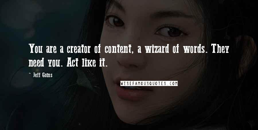 Jeff Goins Quotes: You are a creator of content, a wizard of words. They need you. Act like it.