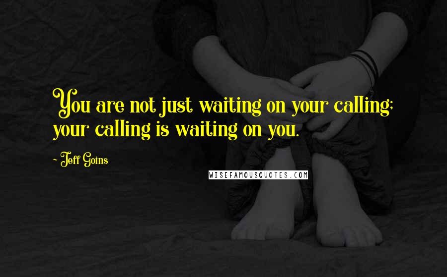 Jeff Goins Quotes: You are not just waiting on your calling; your calling is waiting on you.
