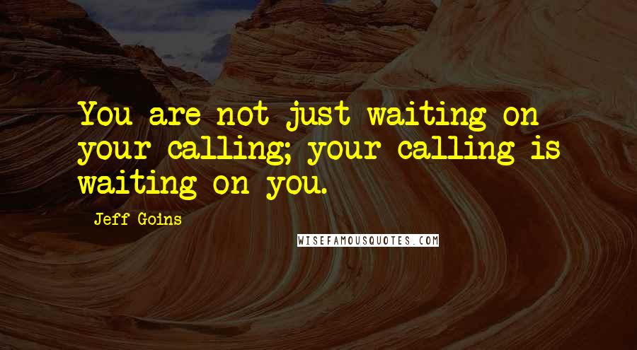 Jeff Goins Quotes: You are not just waiting on your calling; your calling is waiting on you.