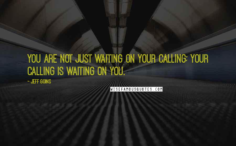 Jeff Goins Quotes: You are not just waiting on your calling; your calling is waiting on you.