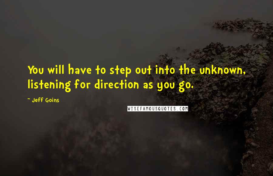 Jeff Goins Quotes: You will have to step out into the unknown, listening for direction as you go.