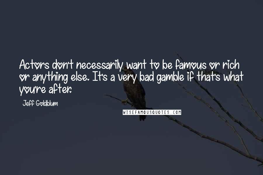 Jeff Goldblum Quotes: Actors don't necessarily want to be famous or rich or anything else. It's a very bad gamble if that's what you're after.