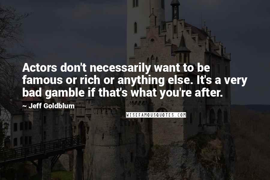 Jeff Goldblum Quotes: Actors don't necessarily want to be famous or rich or anything else. It's a very bad gamble if that's what you're after.