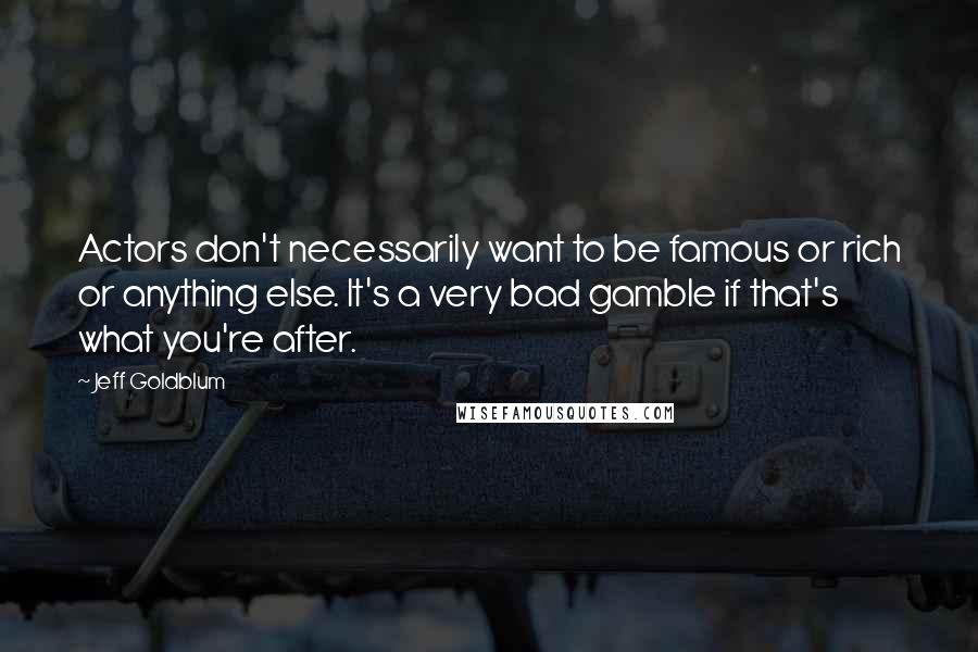 Jeff Goldblum Quotes: Actors don't necessarily want to be famous or rich or anything else. It's a very bad gamble if that's what you're after.