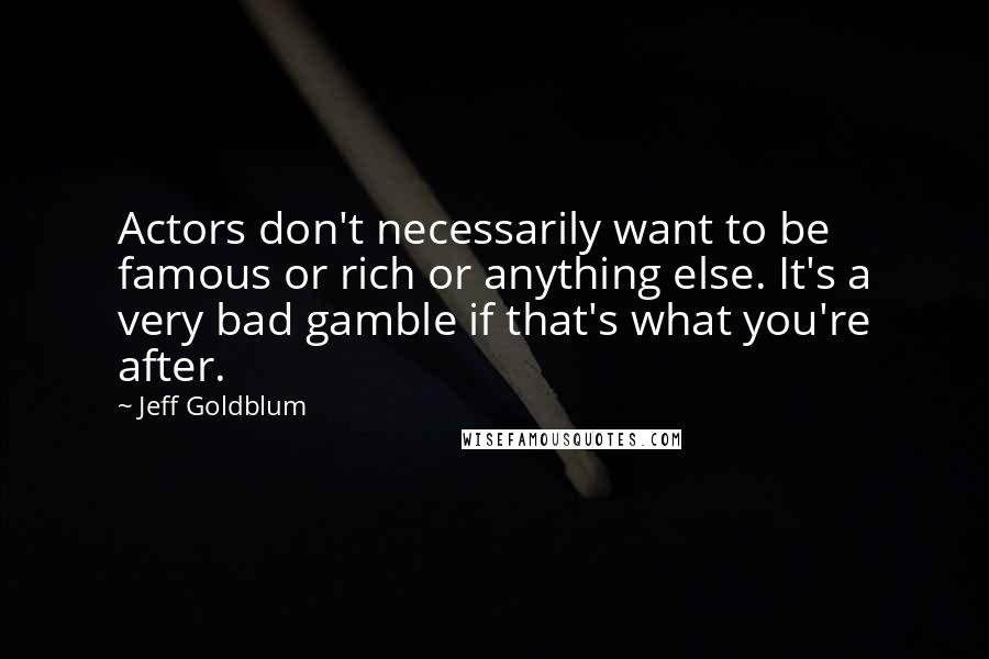 Jeff Goldblum Quotes: Actors don't necessarily want to be famous or rich or anything else. It's a very bad gamble if that's what you're after.