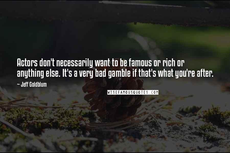 Jeff Goldblum Quotes: Actors don't necessarily want to be famous or rich or anything else. It's a very bad gamble if that's what you're after.